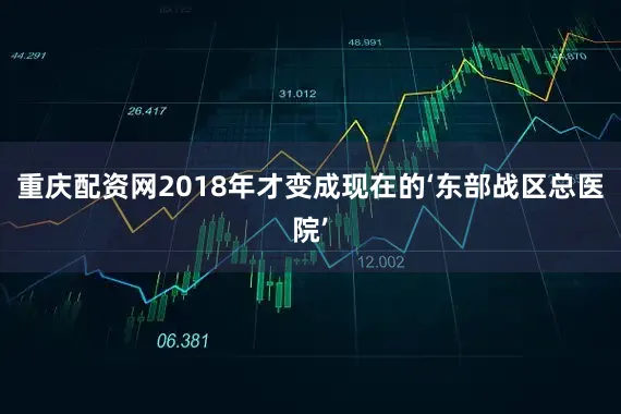 重庆配资网2018年才变成现在的‘东部战区总医院’