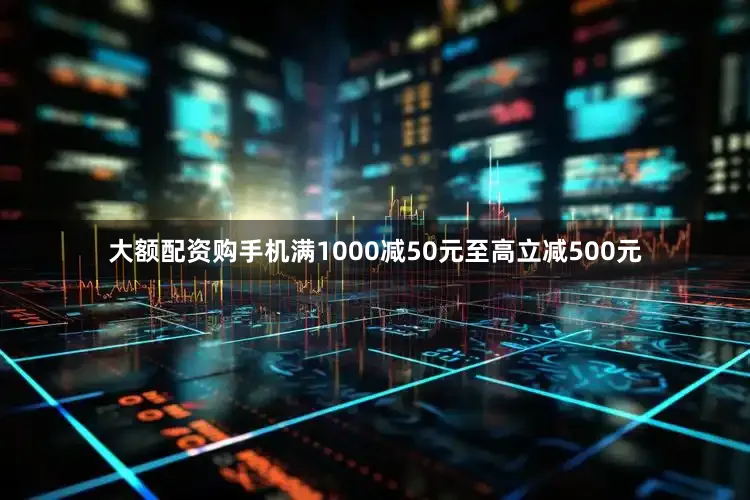 大额配资购手机满1000减50元至高立减500元