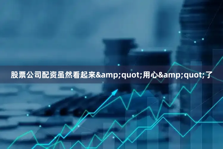 股票公司配资虽然看起来"用心"了