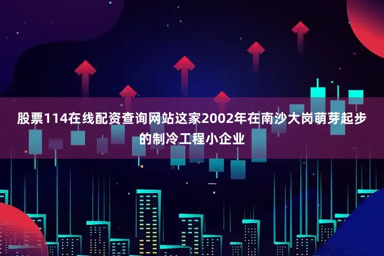 股票114在线配资查询网站这家2002年在南沙大岗萌芽起步的制冷工程小企业