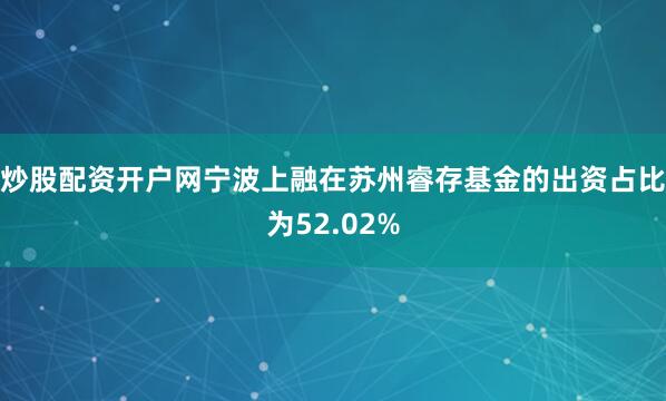 炒股配资开户网宁波上融在苏州睿存基金的出资占比为52.02%
