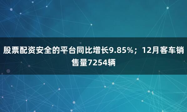 股票配资安全的平台同比增长9.85%；12月客车销售量7254辆