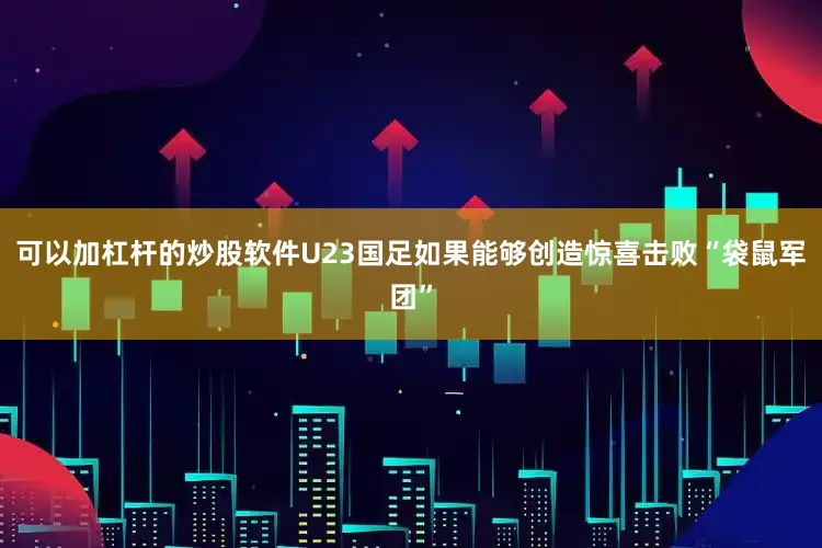 可以加杠杆的炒股软件U23国足如果能够创造惊喜击败“袋鼠军团”