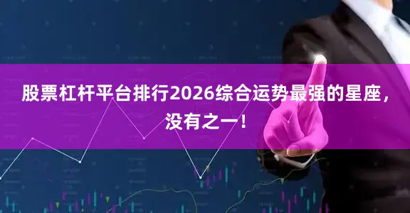 股票杠杆平台排行2026综合运势最强的星座，没有之一！