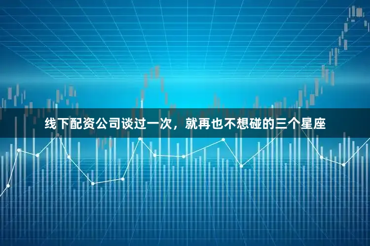 线下配资公司谈过一次，就再也不想碰的三个星座