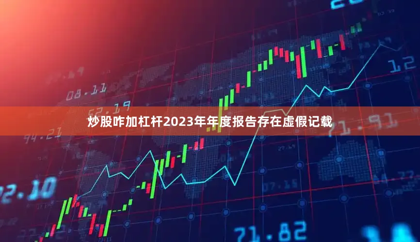 炒股咋加杠杆2023年年度报告存在虚假记载