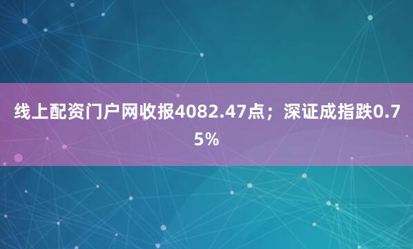 线上配资门户网收报4082.47点；深证成指跌0.75%