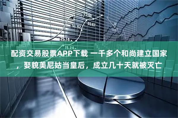 配资交易股票APP下载 一千多个和尚建立国家，娶貌美尼姑当皇后，成立几十天就被灭亡