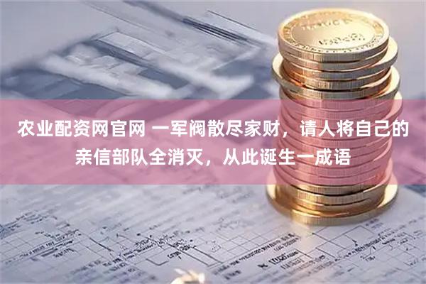 农业配资网官网 一军阀散尽家财，请人将自己的亲信部队全消灭，从此诞生一成语