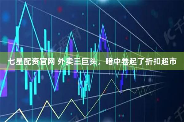 七星配资官网 外卖三巨头，暗中卷起了折扣超市