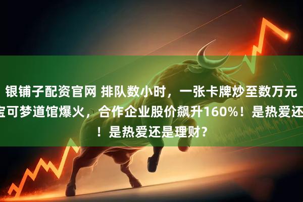 银铺子配资官网 排队数小时，一张卡牌炒至数万元！北京宝可梦道馆爆火，合作企业股价飙升160%！是热爱还是理财？