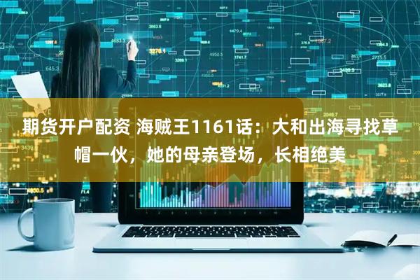 期货开户配资 海贼王1161话：大和出海寻找草帽一伙，她的母亲登场，长相绝美