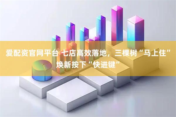 爱配资官网平台 七店高效落地，三棵树“马上住”焕新按下“快进键”