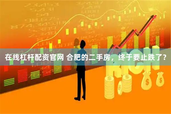 在线杠杆配资官网 合肥的二手房，终于要止跌了？