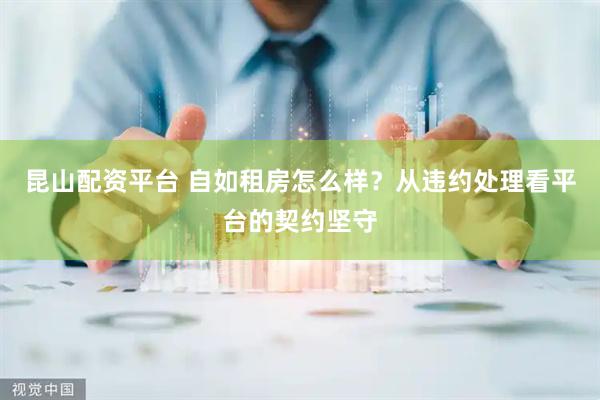 昆山配资平台 自如租房怎么样？从违约处理看平台的契约坚守