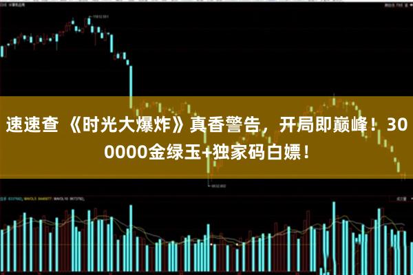 速速查 《时光大爆炸》真香警告，开局即巅峰！300000金绿玉+独家码白嫖！