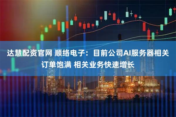 达慧配资官网 顺络电子：目前公司AI服务器相关订单饱满 相关业务快速增长