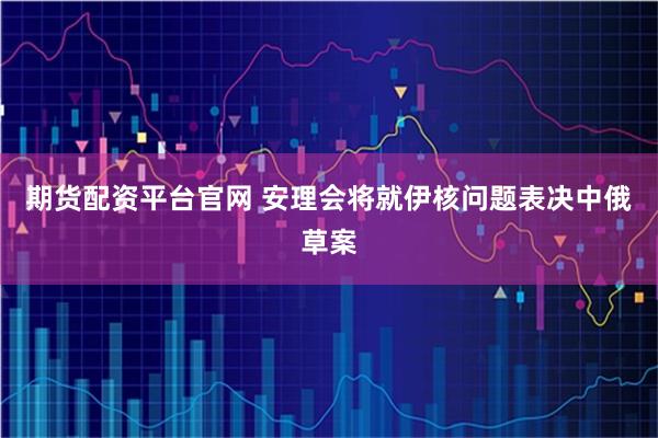 期货配资平台官网 安理会将就伊核问题表决中俄草案