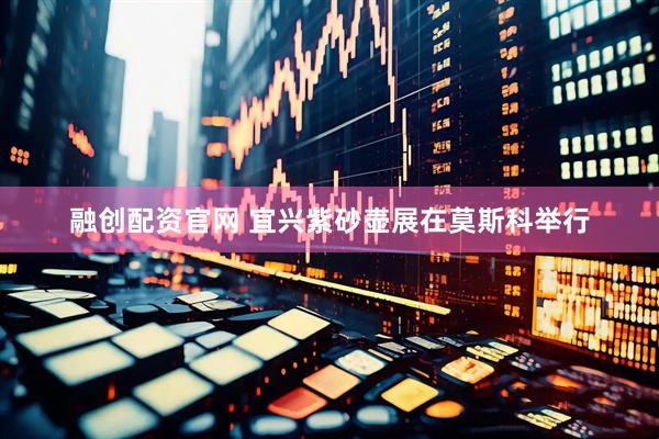 融创配资官网 宜兴紫砂壶展在莫斯科举行