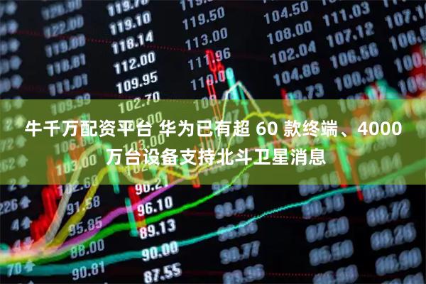 牛千万配资平台 华为已有超 60 款终端、4000 万台设备支持北斗卫星消息