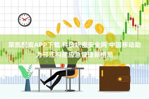 荣凯配资APP下载 科技织密安全网 中国移动助力邗江构建应急管理新格局