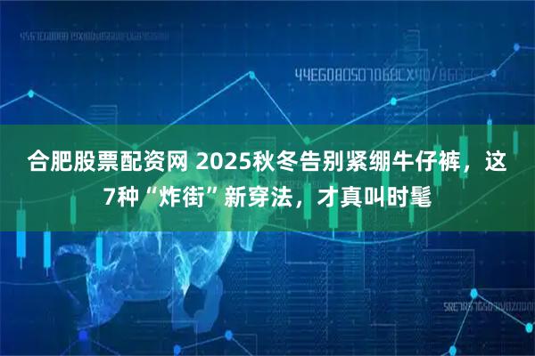 合肥股票配资网 2025秋冬告别紧绷牛仔裤，这7种“炸街”新穿法，才真叫时髦