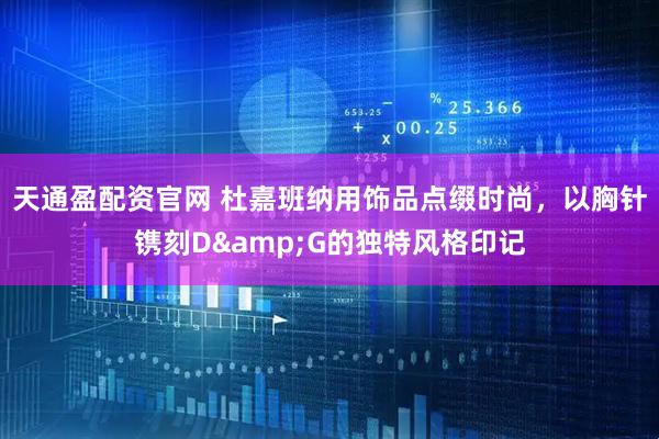 天通盈配资官网 杜嘉班纳用饰品点缀时尚，以胸针镌刻D&G的独特风格印记