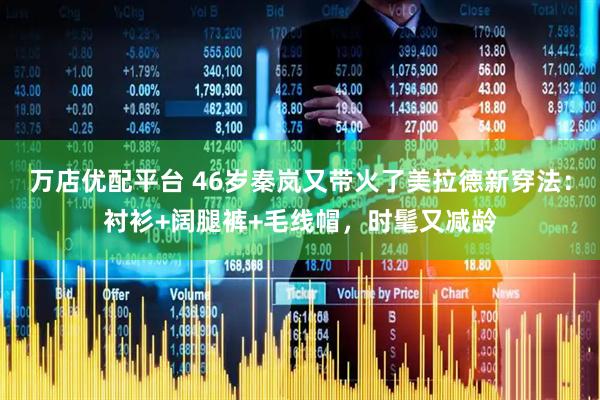 万店优配平台 46岁秦岚又带火了美拉德新穿法：衬衫+阔腿裤+毛线帽，时髦又减龄