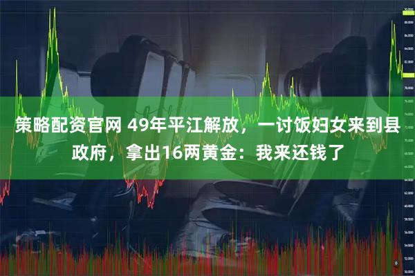策略配资官网 49年平江解放，一讨饭妇女来到县政府，拿出16两黄金：我来还钱了