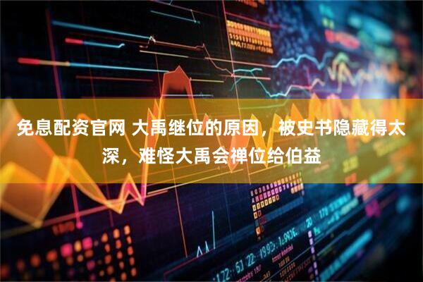 免息配资官网 大禹继位的原因，被史书隐藏得太深，难怪大禹会禅位给伯益