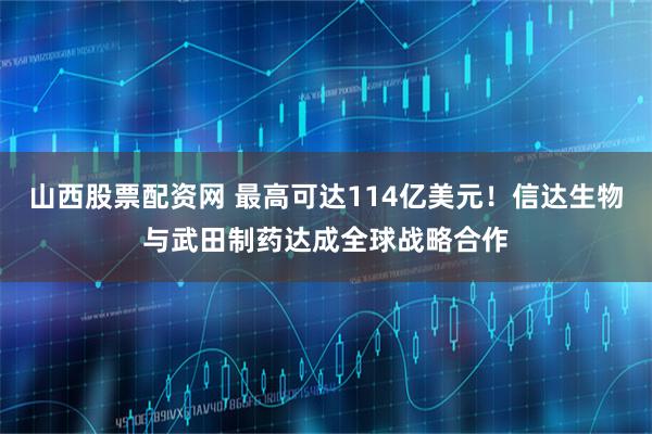 山西股票配资网 最高可达114亿美元！信达生物与武田制药达成全球战略合作