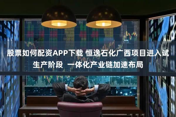 股票如何配资APP下载 恒逸石化广西项目进入试生产阶段  一体化产业链加速布局
