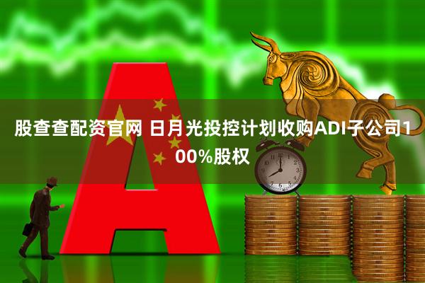 股查查配资官网 日月光投控计划收购ADI子公司100%股权