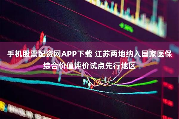 手机股票配资网APP下载 江苏两地纳入国家医保综合价值评价试点先行地区