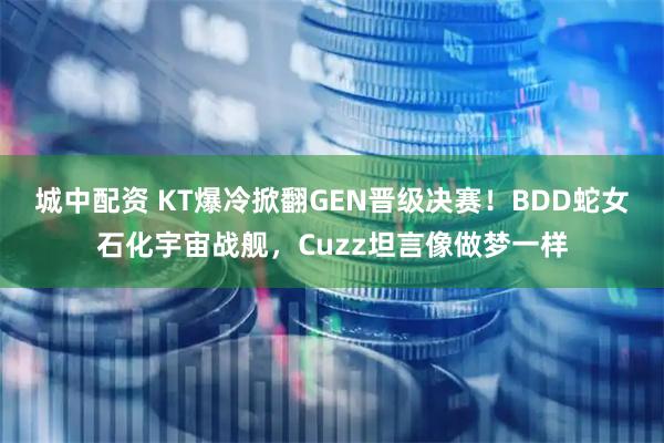 城中配资 KT爆冷掀翻GEN晋级决赛！BDD蛇女石化宇宙战舰，Cuzz坦言像做梦一样