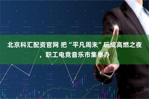 北京科汇配资官网 把“平凡周末”玩成高燃之夜，职工电竞音乐市集举办