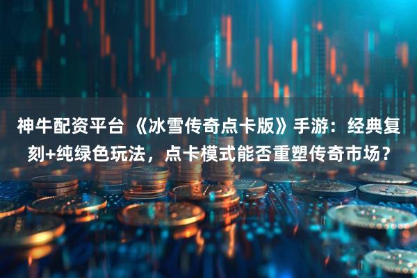 神牛配资平台 《冰雪传奇点卡版》手游：经典复刻+纯绿色玩法，点卡模式能否重塑传奇市场？