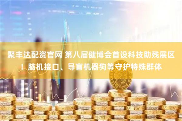 聚丰达配资官网 第八届健博会首设科技助残展区！脑机接口、导盲机器狗等守护特殊群体