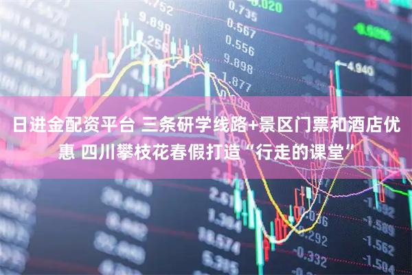 日进金配资平台 三条研学线路+景区门票和酒店优惠 四川攀枝花春假打造“行走的课堂”