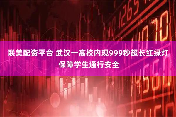 联美配资平台 武汉一高校内现999秒超长红绿灯 保障学生通行安全