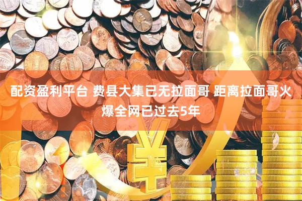 配资盈利平台 费县大集已无拉面哥 距离拉面哥火爆全网已过去5年