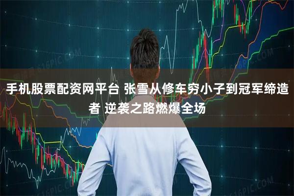 手机股票配资网平台 张雪从修车穷小子到冠军缔造者 逆袭之路燃爆全场