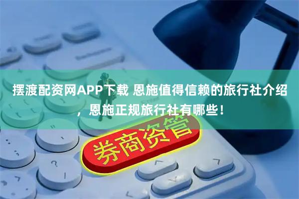 摆渡配资网APP下载 恩施值得信赖的旅行社介绍，恩施正规旅行社有哪些！