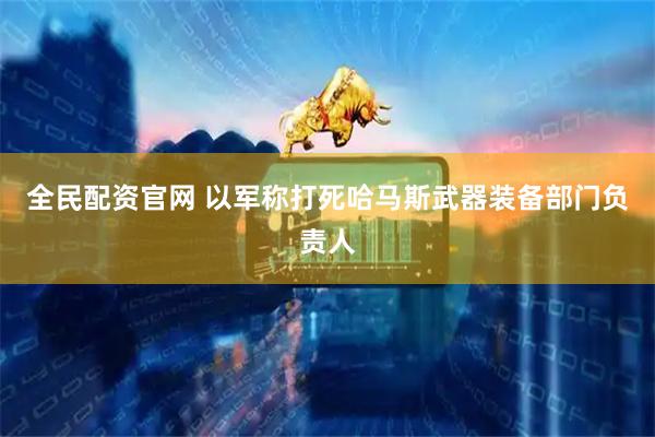 全民配资官网 以军称打死哈马斯武器装备部门负责人