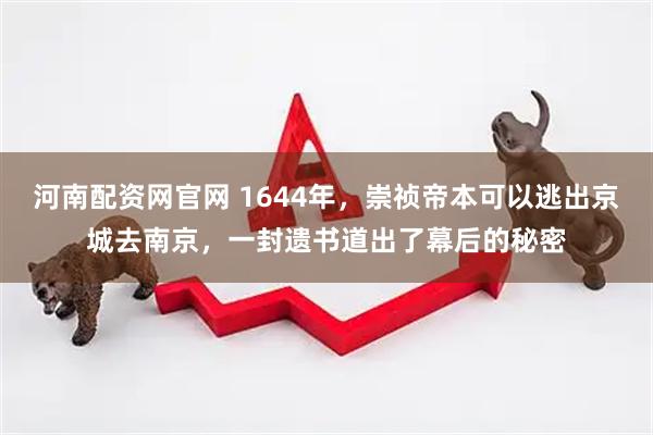 河南配资网官网 1644年，崇祯帝本可以逃出京城去南京，一封遗书道出了幕后的秘密