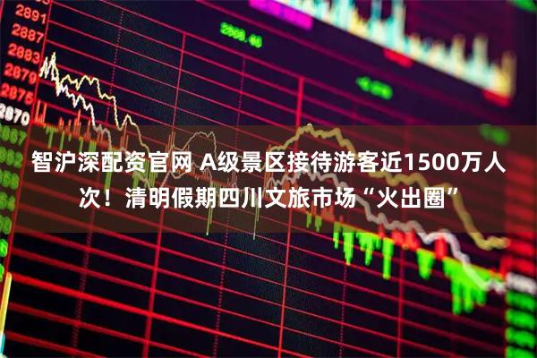 智沪深配资官网 A级景区接待游客近1500万人次！清明假期四川文旅市场“火出圈”