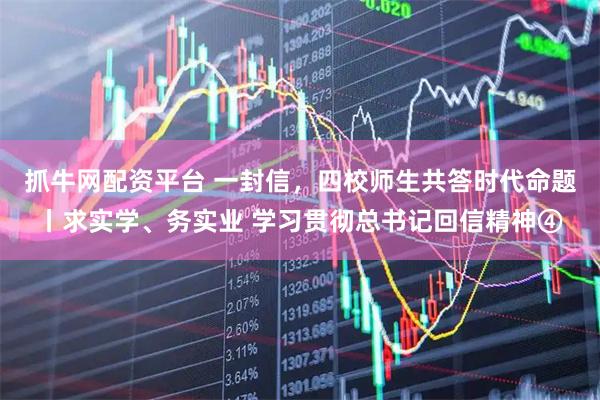 抓牛网配资平台 一封信，四校师生共答时代命题丨求实学、务实业 学习贯彻总书记回信精神④