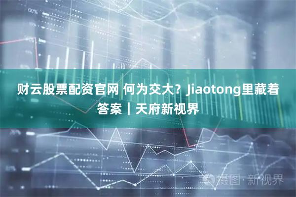 财云股票配资官网 何为交大？Jiaotong里藏着答案｜天府新视界