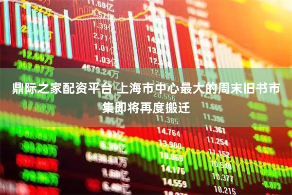 鼎际之家配资平台 上海市中心最大的周末旧书市集即将再度搬迁