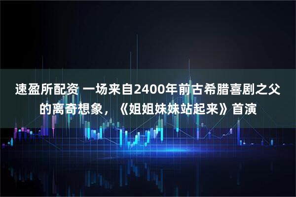 速盈所配资 一场来自2400年前古希腊喜剧之父的离奇想象，《姐姐妹妹站起来》首演